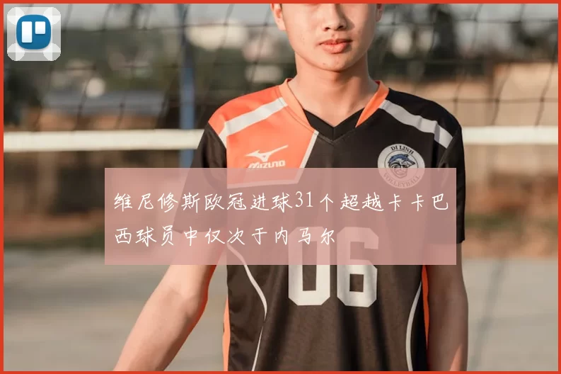 维尼修斯欧冠进球31个超越卡卡巴西球员中仅次于内马尔