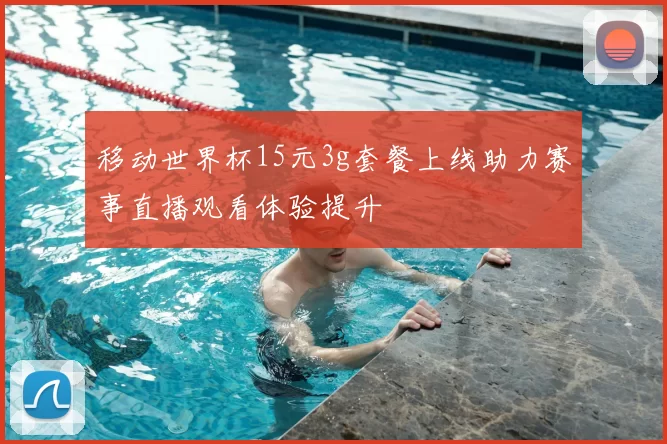 移动世界杯15元3g套餐上线助力赛事直播观看体验提升