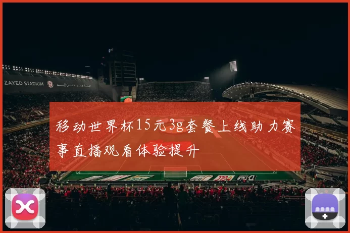 移动世界杯15元3g套餐上线助力赛事直播观看体验提升