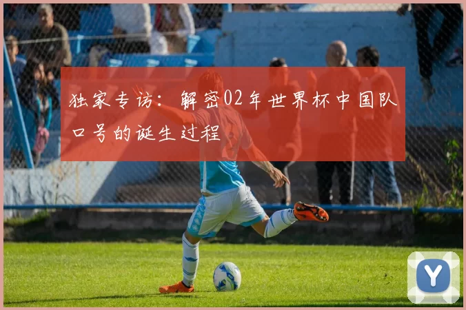 独家专访：解密02年世界杯中国队口号的诞生过程