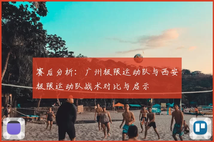 赛后分析:广州极限运动队与西安极限运动队战术对比与启示