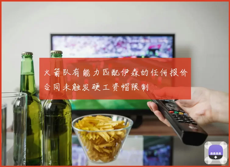 火箭队有能力匹配伊森的任何报价合同未触发硬工资帽限制