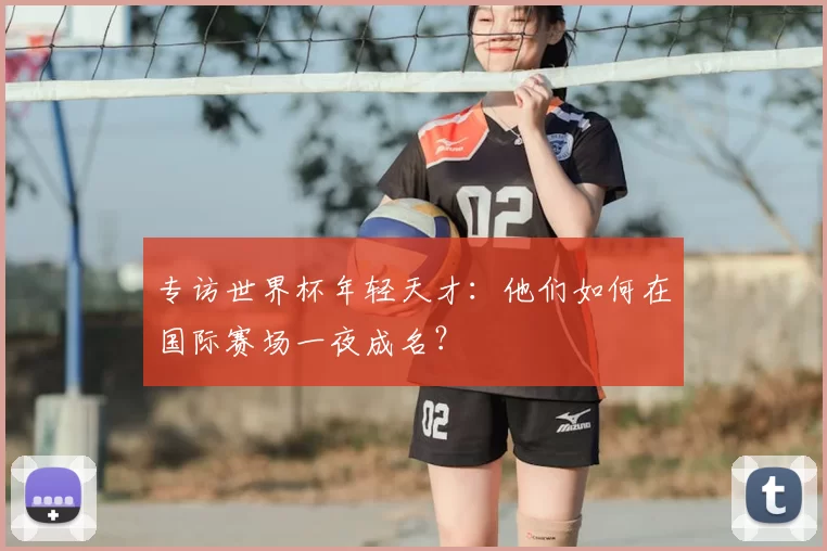 专访世界杯年轻天才：他们如何在国际赛场一夜成名？