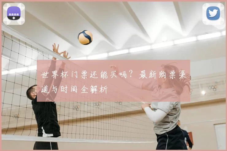 世界杯门票还能买吗？最新购票渠道与时间全解析